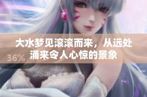 大水梦见滚滚而来，从远处涌来令人心惊的景象