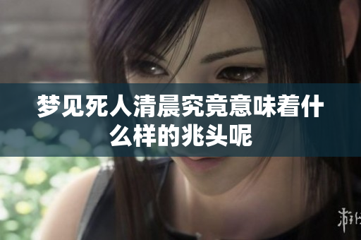 梦见死人清晨究竟意味着什么样的兆头呢