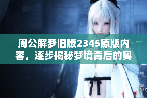 周公解梦旧版2345原版内容，逐步揭秘梦境背后的奥秘与含义