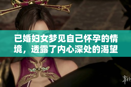 已婚妇女梦见自己怀孕的情境，透露了内心深处的渴望与焦虑。