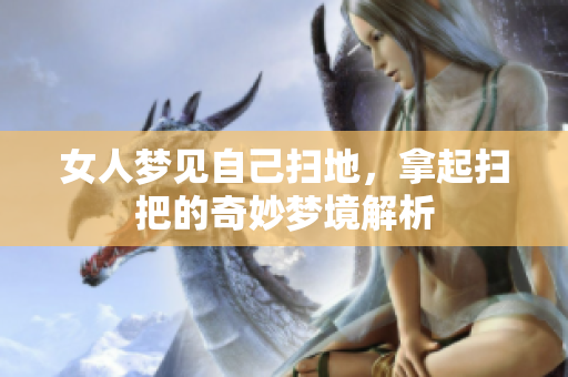 女人梦见自己扫地，拿起扫把的奇妙梦境解析