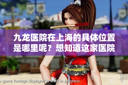 九龙医院在上海的具**置是哪里呢？想知道这家医院的地址吗？