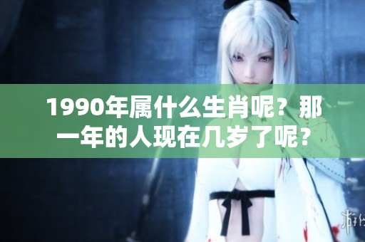 1990年属什么生肖呢？那一年的人现在几岁了呢？