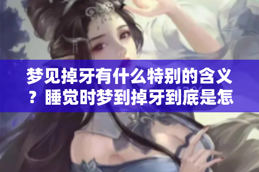 梦见掉牙有什么特别的含义？睡觉时梦到掉牙到底是怎么回事呢