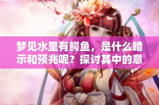 梦见水里有鳄鱼，是什么暗示和预兆呢？探讨其中的意义与象征。