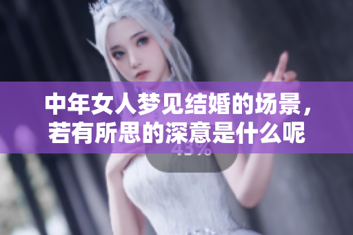 中年女人梦见结婚的场景，若有所思的深意是什么呢