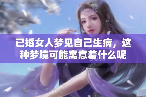 已婚女人梦见自己生病，这种梦境可能寓意着什么呢