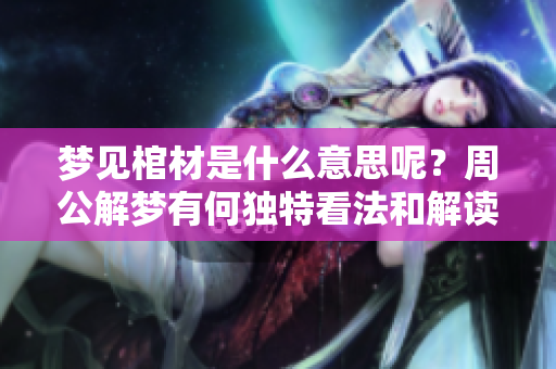 梦见棺材是什么意思呢？周公解梦有何独特看法和解读呢