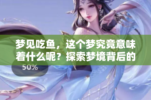 梦见吃鱼，这个梦究竟意味着什么呢？探索梦境背后的深层含义。