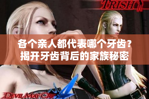 各个亲人都代表哪个牙齿？揭开牙齿背后的家族秘密