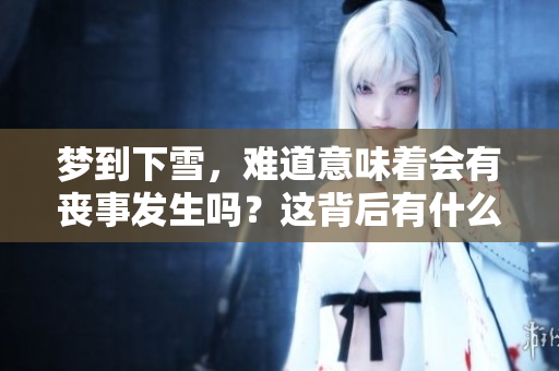 梦到下雪，难道意味着会有丧事发生吗？这背后有什么深意呢？