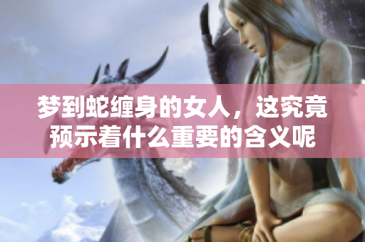 梦到蛇缠身的女人，这究竟预示着什么重要的含义呢