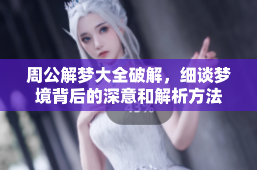 周公解梦大全破解，细谈梦境背后的深意和解析方法