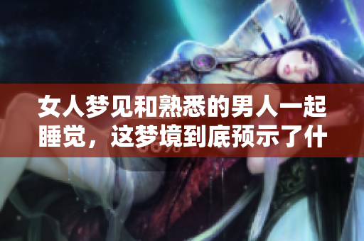 女人梦见和熟悉的男人一起睡觉，这梦境到底预示了什么呢