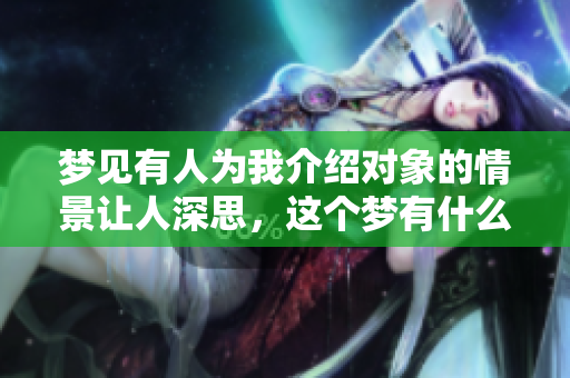 梦见有人为我介绍对象的情景让人深思，这个梦有什么特别的意义呢