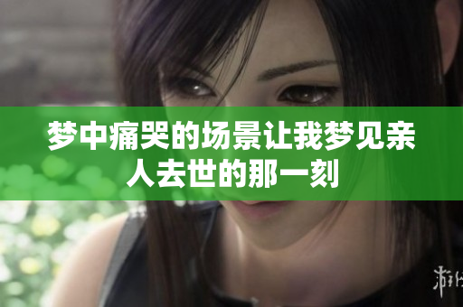 梦中痛哭的场景让我梦见亲人去世的那一刻