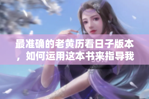 最准确的老黄历看日子版本，如何运用这本书来指导我们的生活每一天？