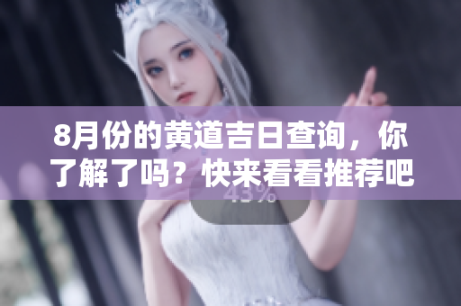8月份的黄道吉日查询，你了解了吗？快来看看推荐吧！