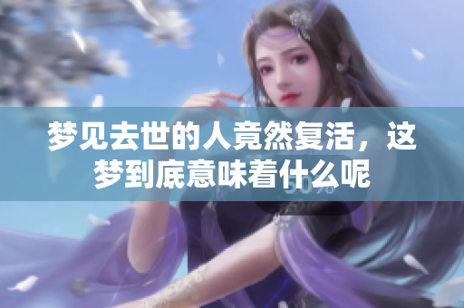 梦见去世的人竟然复活，这梦到底意味着什么呢