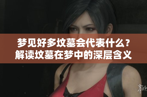 梦见好多坟墓会代表什么？解读坟墓在梦中的深层含义与象征。