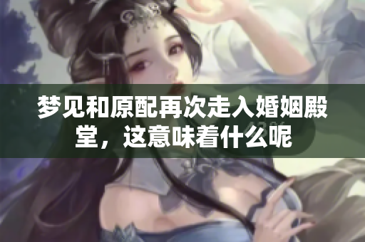 梦见和原配再次走入婚姻殿堂，这意味着什么呢