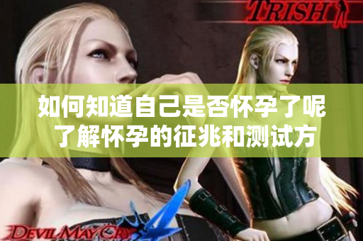 如何知道自己是否怀孕了呢 了解怀孕的征兆和测试方法