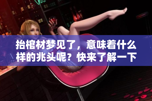 抬棺材梦见了，意味着什么样的兆头呢？快来了解一下这个梦的深意！