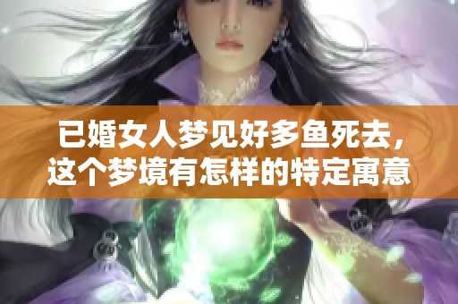 已婚女人梦见好多鱼死去，这个梦境有怎样的特定寓意呢