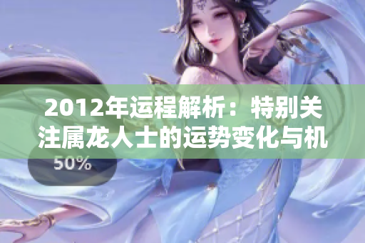 2012年运程解析：特别关注属龙人士的运势变化与机遇