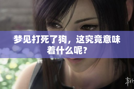 梦见打死了狗，这究竟意味着什么呢？