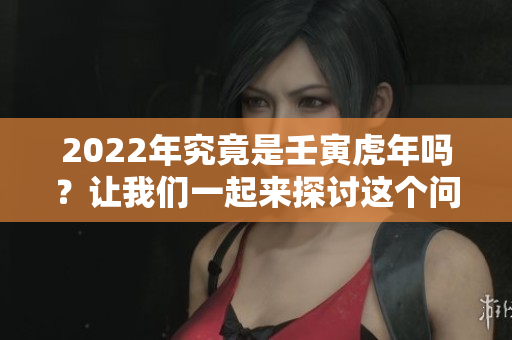2022年究竟是壬寅虎年吗？让我们一起来探讨这个问题。