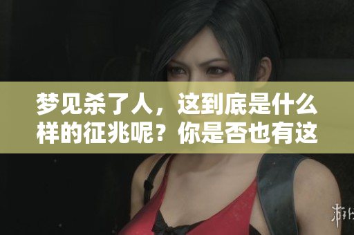 梦见杀了人，这到底是什么样的征兆呢？你是否也有这样的梦境？