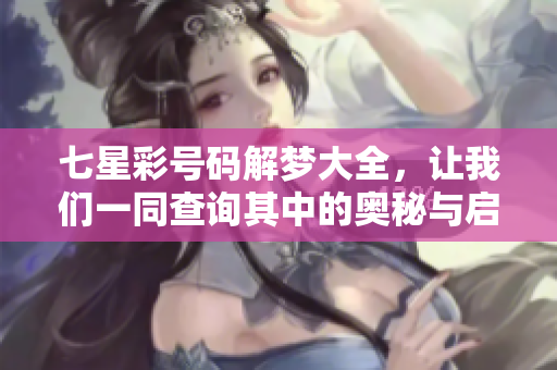 七星彩号码解梦大全，让我们一同查询其中的奥秘与启示。