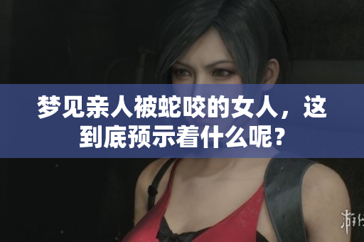 梦见亲人被蛇咬的女人，这到底预示着什么呢？