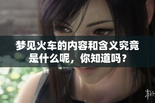 梦见火车的内容和含义究竟是什么呢，你知道吗？