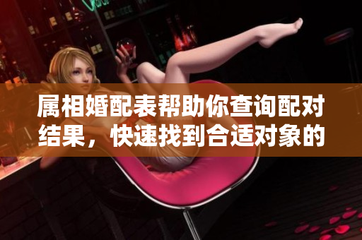 属相婚配表帮助你查询配对结果，快速找到合适对象的秘诀在这里