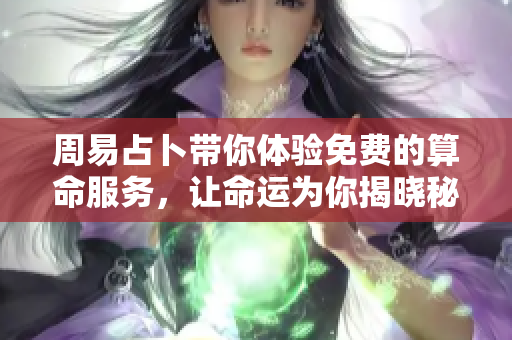 周易占卜带你体验免费的算命服务，让命运为你揭晓秘密与奥秘