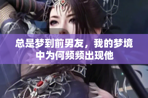总是梦到前男友，我的梦境中为何频频出现他