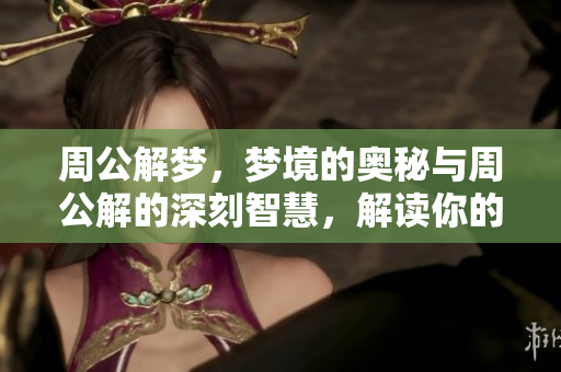 周公解梦，梦境的奥秘与周公解的深刻智慧，解读你的梦境内容