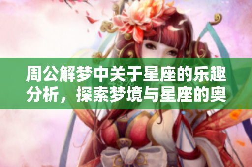 周公解梦中关于星座的乐趣分析，探索梦境与星座的奥秘与关联