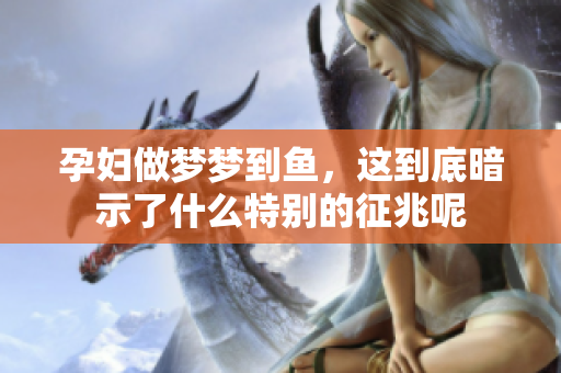 孕妇做梦梦到鱼，这到底暗示了什么特别的征兆呢