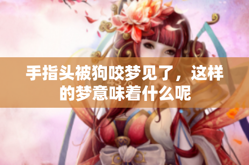 手指头被狗咬梦见了，这样的梦意味着什么呢