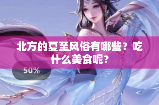 北方的夏至风俗有哪些？吃什么美食呢？