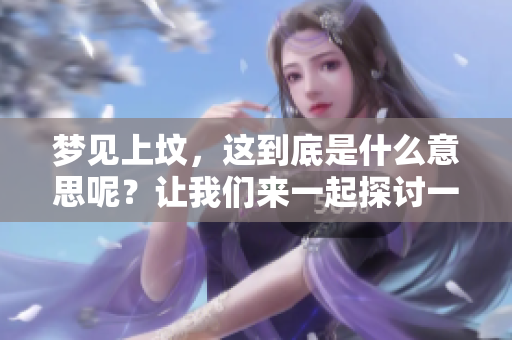 梦见上坟，这到底是什么意思呢？让我们来一起探讨一下。