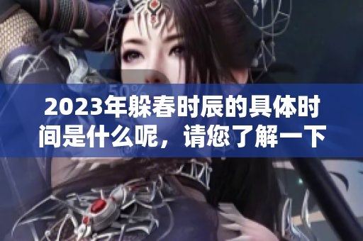 2023年躲春时辰的具体时间是什么呢，请您了解一下相关信息。