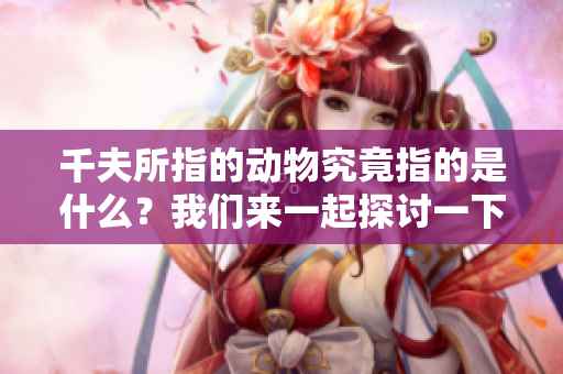 千夫所指的动物究竟指的是什么？我们来一起探讨一下这一话题吧。