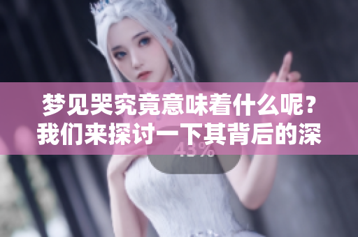 梦见哭究竟意味着什么呢？我们来探讨一下其背后的深层含义。