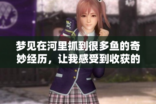 梦见在河里抓到很多鱼的奇妙经历，让我感受到收获的喜悦与惊喜