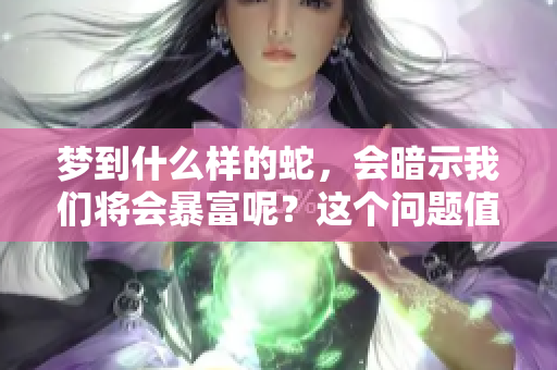 梦到什么样的蛇，会暗示我们将会暴富呢？这个问题值得深入探讨。