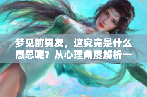 梦见前男友，这究竟是什么意思呢？从心理角度解析一下吧！